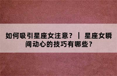 如何吸引星座女注意？｜ 星座女瞬间动心的技巧有哪些？